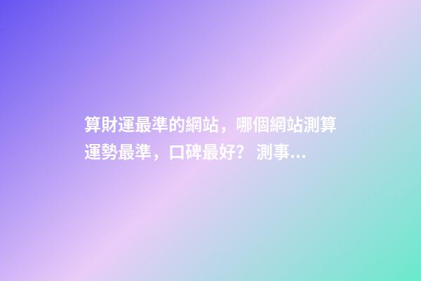算財運最準的網站，哪個網站測算運勢最準，口碑最好？ 測事業最準的免費，想算算事業上面的運勢，找哪位大師比較準？